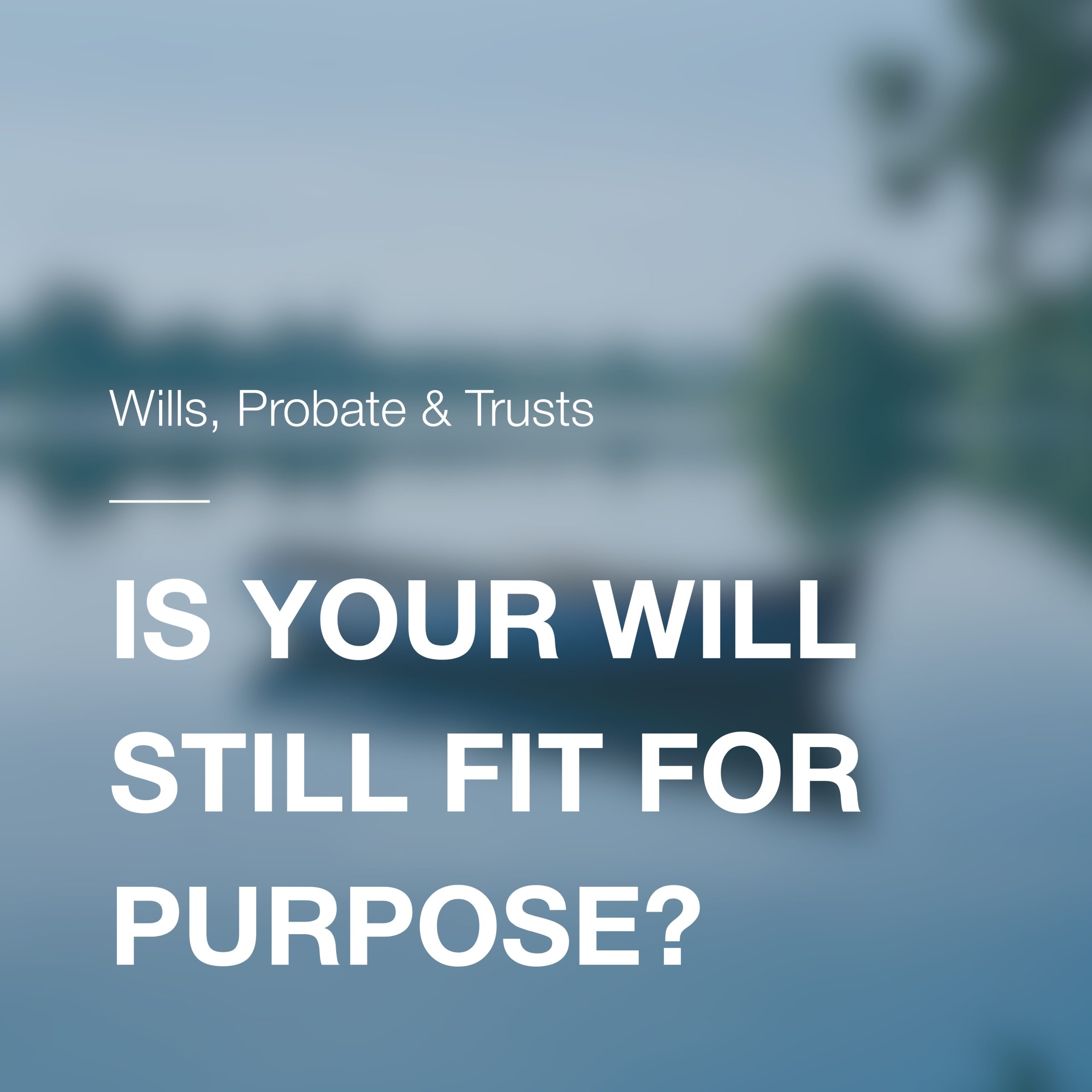 Is Your Will Still Fit for Purpose?